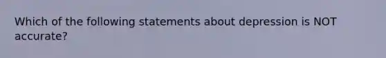 Which of the following statements about depression is NOT accurate?