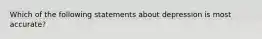 Which of the following statements about depression is most accurate?