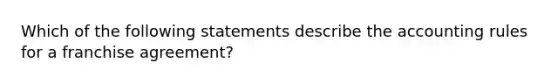 Which of the following statements describe the accounting rules for a franchise agreement?