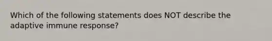 Which of the following statements does NOT describe the adaptive immune response?