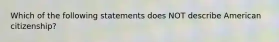 Which of the following statements does NOT describe American citizenship?