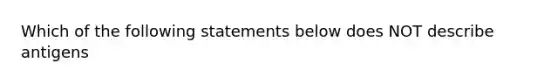 Which of the following statements below does NOT describe antigens