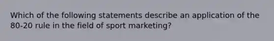 Which of the following statements describe an application of the 80-20 rule in the field of sport marketing?