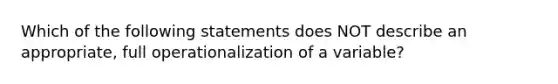 Which of the following statements does NOT describe an appropriate, full operationalization of a variable?