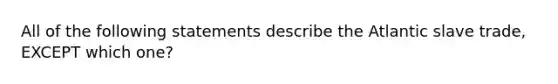 All of the following statements describe the Atlantic slave trade, EXCEPT which one?