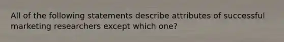 All of the following statements describe attributes of successful marketing researchers except which one?