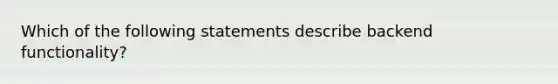 Which of the following statements describe backend functionality?