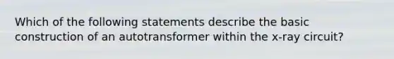 Which of the following statements describe the basic construction of an autotransformer within the x-ray circuit?