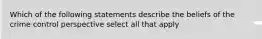 Which of the following statements describe the beliefs of the crime control perspective select all that apply