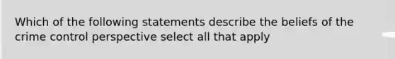 Which of the following statements describe the beliefs of the crime control perspective select all that apply