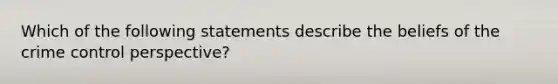 Which of the following statements describe the beliefs of the crime control perspective?