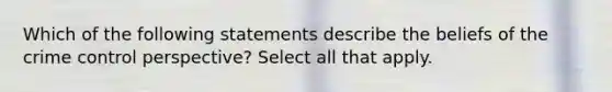 Which of the following statements describe the beliefs of the crime control perspective? Select all that apply.