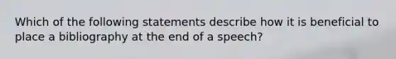 Which of the following statements describe how it is beneficial to place a bibliography at the end of a speech?