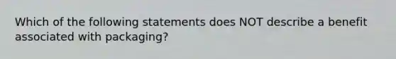 Which of the following statements does NOT describe a benefit associated with packaging?