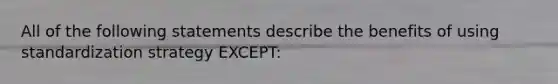 All of the following statements describe the benefits of using standardization strategy​ EXCEPT: