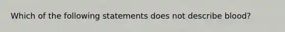 Which of the following statements does not describe blood?