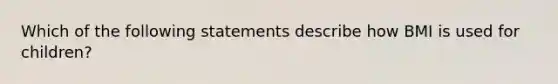 Which of the following statements describe how BMI is used for children?