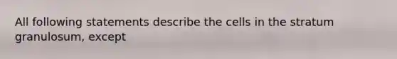 All following statements describe the cells in the stratum granulosum, except