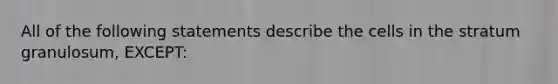 All of the following statements describe the cells in the stratum granulosum, EXCEPT: