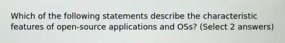 Which of the following statements describe the characteristic features of open-source applications and OSs? (Select 2 answers)