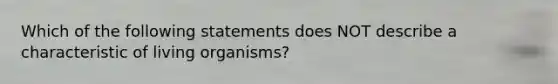 Which of the following statements does NOT describe a characteristic of living organisms?