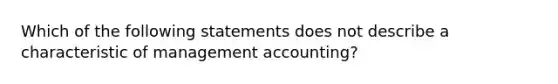 Which of the following statements does not describe a characteristic of management accounting?