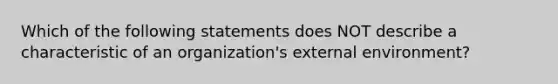 Which of the following statements does NOT describe a characteristic of an organization's external environment?