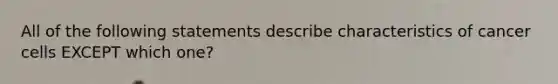 All of the following statements describe characteristics of cancer cells EXCEPT which one?