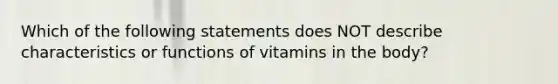 Which of the following statements does NOT describe characteristics or functions of vitamins in the body?