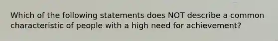 Which of the following statements does NOT describe a common characteristic of people with a high need for achievement?