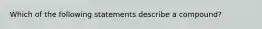 Which of the following statements describe a compound?
