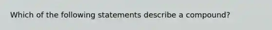 Which of the following statements describe a compound?