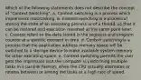 Which of the following statements does not describe the concept of "Context Switching". a. Context switching is a process which implements multitasking. b. Context switching is a process of storing the state of an executing process or of a thread, so that it can be restored and execution resumed at the same point later. c. Context refers to the data stored in the registers and program counter at a specific moment in time. d. Context switching is a process that the application address memory space will be switched to a storage device to make available system memory for other executing space. e. Context switching permits the user gets the impression that the computer is performing multiple tasks in a parallel fashion, when the CPU actually alternates or rotates between or among the tasks at a high rate of speed.