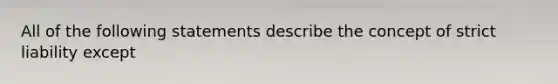 All of the following statements describe the concept of strict liability except