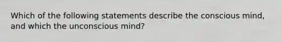 Which of the following statements describe the conscious mind, and which the unconscious mind?