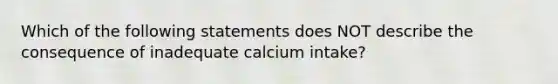 Which of the following statements does NOT describe the consequence of inadequate calcium intake?