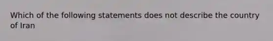 Which of the following statements does not describe the country of Iran