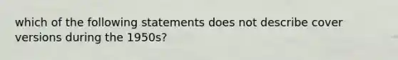 which of the following statements does not describe cover versions during the 1950s?