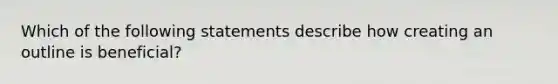 Which of the following statements describe how creating an outline is beneficial?