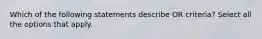 Which of the following statements describe OR criteria? Select all the options that apply.