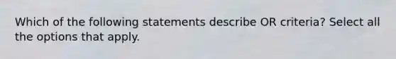 Which of the following statements describe OR criteria? Select all the options that apply.