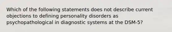 Which of the following statements does not describe current objections to defining personality disorders as psychopathological in diagnostic systems at the DSM-5?