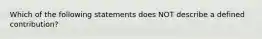 Which of the following statements does NOT describe a defined contribution?