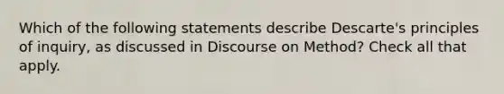 Which of the following statements describe Descarte's principles of inquiry, as discussed in Discourse on Method? Check all that apply.