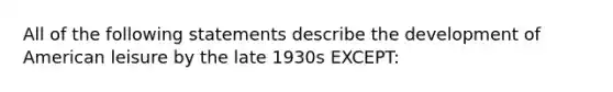 All of the following statements describe the development of American leisure by the late 1930s EXCEPT: