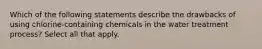 Which of the following statements describe the drawbacks of using chlorine-containing chemicals in the water treatment process? Select all that apply.