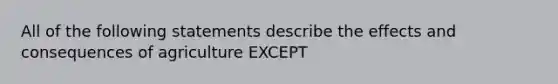 All of the following statements describe the effects and consequences of agriculture EXCEPT