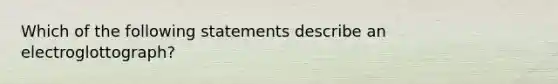 Which of the following statements describe an electroglottograph?