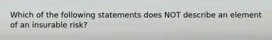 Which of the following statements does NOT describe an element of an insurable risk?