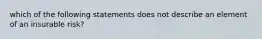 which of the following statements does not describe an element of an insurable risk?